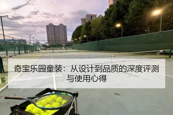 奇宝乐园童装：从设计到品质的深度评测与使用心得