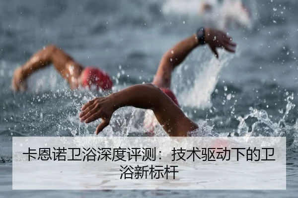 卡恩诺卫浴深度评测：技术驱动下的卫浴新标杆