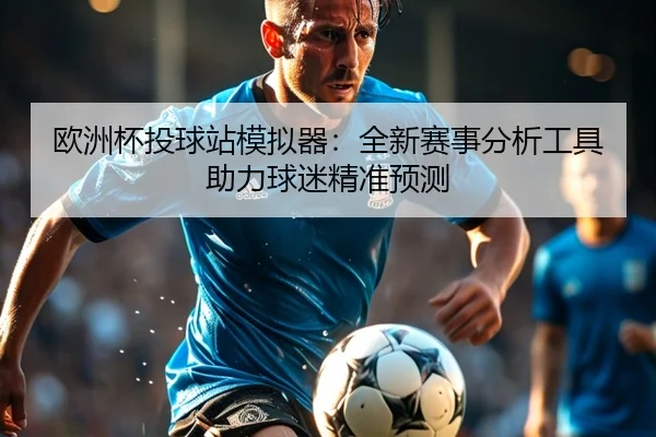 欧洲杯投球站模拟器：全新赛事分析工具助力球迷精准预测