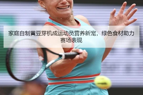 家庭自制黄豆芽机成运动员营养新宠，绿色食材助力赛场表现